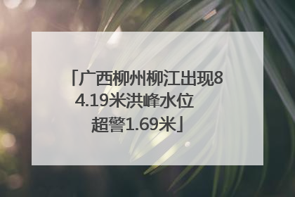 广西柳州柳江出现84.19米洪峰水位 超警1.69米