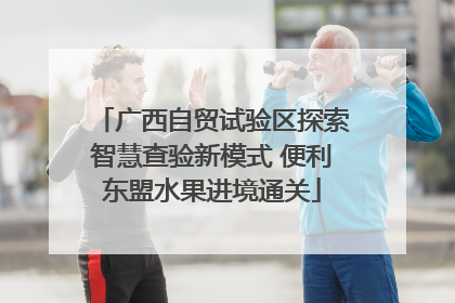 广西自贸试验区探索智慧查验新模式 便利东盟水果进境通关