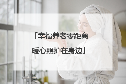 幸福养老零距离 暖心照护在身边