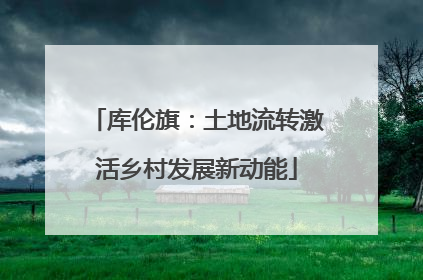 库伦旗：土地流转激活乡村发展新动能