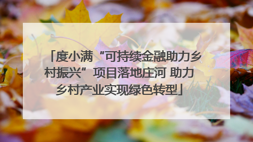 度小满“可持续金融助力乡村振兴”项目落地庄河 助力乡村产业实现绿色转型