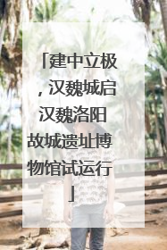 建中立极，汉魏城启 汉魏洛阳故城遗址博物馆试运行