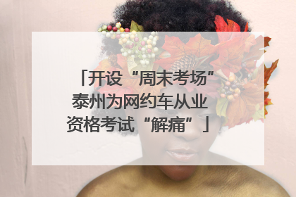 开设“周末考场” 泰州为网约车从业资格考试“解痛”