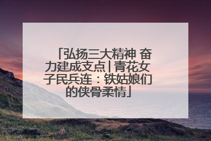 弘扬三大精神 奋力建成支点│青花女子民兵连：铁姑娘们的侠骨柔情