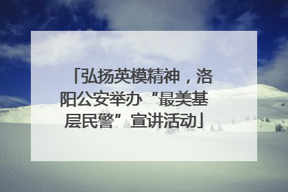 弘扬英模精神，洛阳公安举办“最美基层民警”宣讲活动