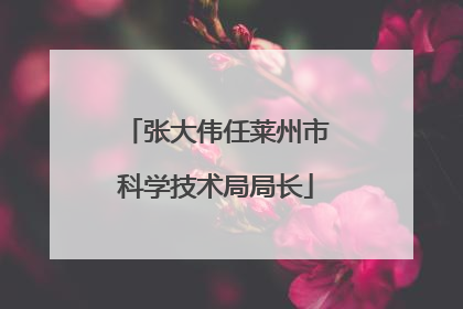 张大伟任莱州市科学技术局局长