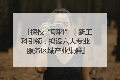 探校“聊科”｜新工科引领，拟设六大专业服务区域产业集群