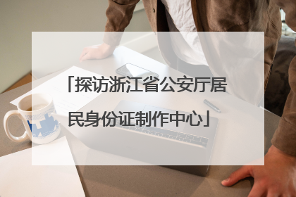 探访浙江省公安厅居民身份证制作中心