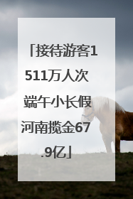 接待游客1511万人次 端午小长假河南揽金67.9亿