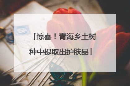 惊喜！青海乡土树种中提取出护肤品