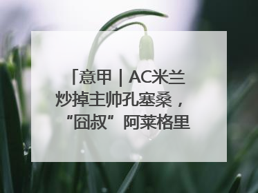 意甲｜AC米兰炒掉主帅孔塞桑，“囧叔”阿莱格里重返圣西罗