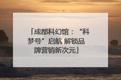 成都科幻馆：“科梦号”启航 解锁品牌营销新次元