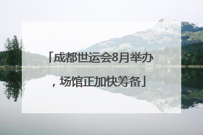 成都世运会8月举办，场馆正加快筹备