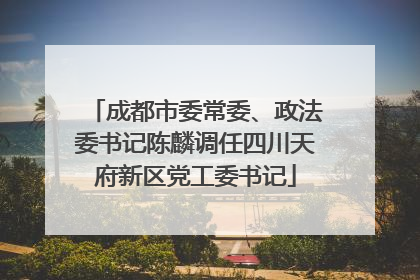 成都市委常委、政法委书记陈麟调任四川天府新区党工委书记
