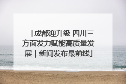 成都迎升级 四川三方面发力赋能高质量发展｜新闻发布最前线