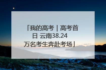 我的高考｜高考首日 云南38.24万名考生奔赴考场
