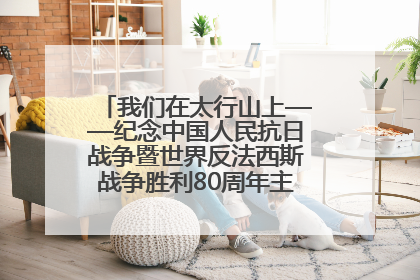 我们在太行山上——纪念中国人民抗日战争暨世界反法西斯战争胜利80周年主题征文活动