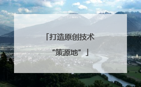 打造原创技术“策源地”