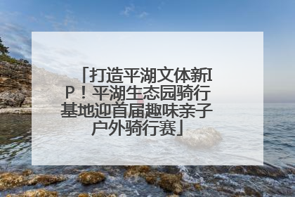 打造平湖文体新IP！平湖生态园骑行基地迎首届趣味亲子户外骑行赛