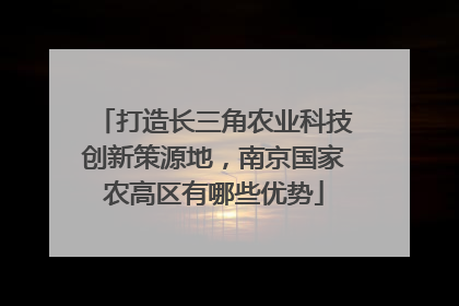 打造长三角农业科技创新策源地，南京国家农高区有哪些优势