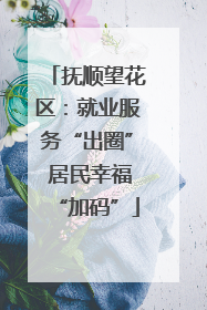 抚顺望花区：就业服务“出圈” 居民幸福“加码”