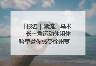 报名｜漂流、马术，长三角运动休闲体验季邀你感受徐州贾汪的“夏日限定”