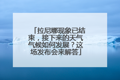 拉尼娜现象已结束，接下来的天气气候如何发展？这场发布会来解答