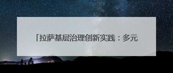 拉萨基层治理创新实践：多元共治激活高原“幸福密码”