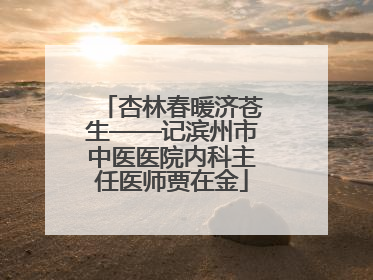 杏林春暖济苍生——记滨州市中医医院内科主任医师贾在金
