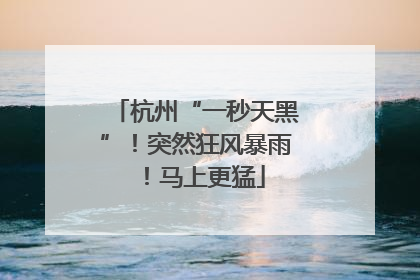 杭州“一秒天黑”！突然狂风暴雨！马上更猛