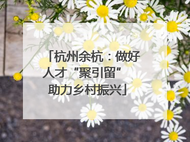 杭州余杭：做好人才“聚引留” 助力乡村振兴