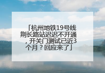 杭州地铁19号线荆长路站迟迟不开通，开关门测试已近3个月？回应来了