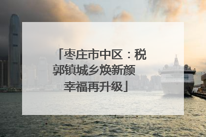 枣庄市中区：税郭镇城乡焕新颜 幸福再升级