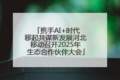 携手AI+时代 移起共谋新发展河北移动召开2025年生态合作伙伴大会