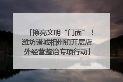 擦亮文明“门面”！潍坊诸城相州镇开展店外经营整治专项行动