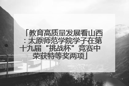 教育高质量发展看山西：太原师范学院学子在第十九届“挑战杯”竞赛中荣获特等奖两项