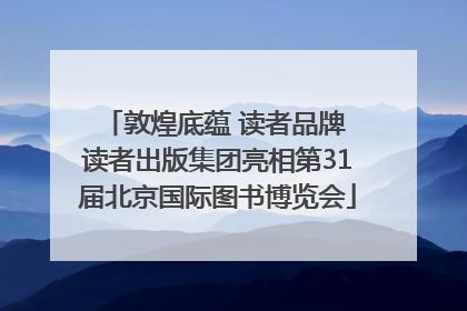 敦煌底蕴 读者品牌 读者出版集团亮相第31届北京国际图书博览会