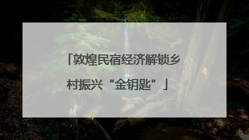 敦煌民宿经济解锁乡村振兴“金钥匙”