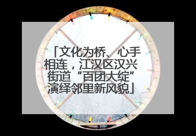 文化为桥、心手相连，江汉区汉兴街道“百团大绽”演绎邻里新风貌