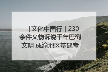 文化中国行｜230余件文物诉说千年巴蜀文明 成渝地区基建考古成果展开展