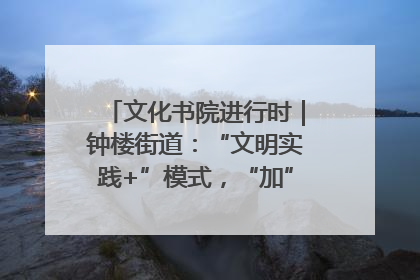 文化书院进行时｜钟楼街道：“文明实践+”模式，“加”出百姓幸福感