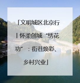 文明城区北京行丨怀柔创城“绣花功”：街巷焕彩、乡村兴业