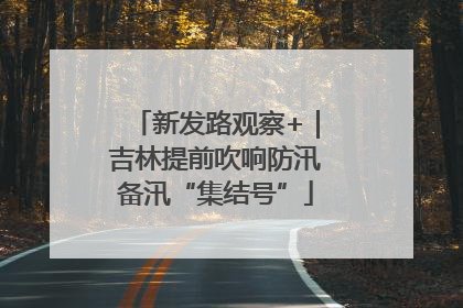 新发路观察+｜吉林提前吹响防汛备汛“集结号”