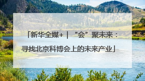 新华全媒+｜“会”聚未来：寻找北京科博会上的未来产业