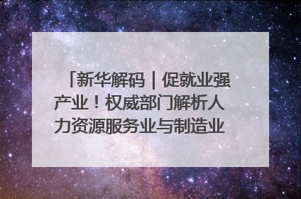 新华解码｜促就业强产业！权威部门解析人力资源服务业与制造业融合发展试点