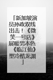 新加坡演员孙政双线出击！《微笑一号店》展暖男本色《临江仙》塑冷酷龙渊