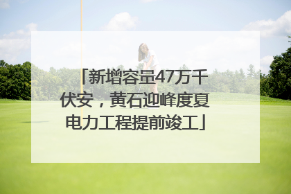 新增容量47万千伏安，黄石迎峰度夏电力工程提前竣工