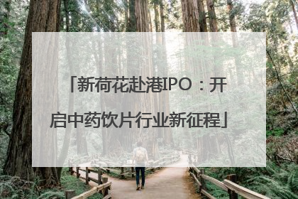 新荷花赴港IPO：开启中药饮片行业新征程