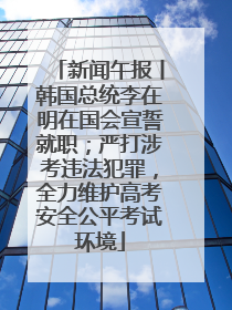 新闻午报丨韩国总统李在明在国会宣誓就职；严打涉考违法犯罪，全力维护高考安全公平考试环境