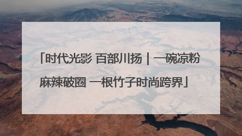 时代光影 百部川扬｜一碗凉粉麻辣破圈 一根竹子时尚跨界